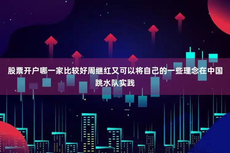 股票开户哪一家比较好周继红又可以将自己的一些理念在中国跳水队实践