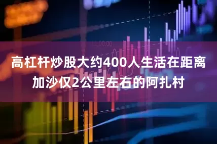 高杠杆炒股大约400人生活在距离加沙仅2公里左右的阿扎村