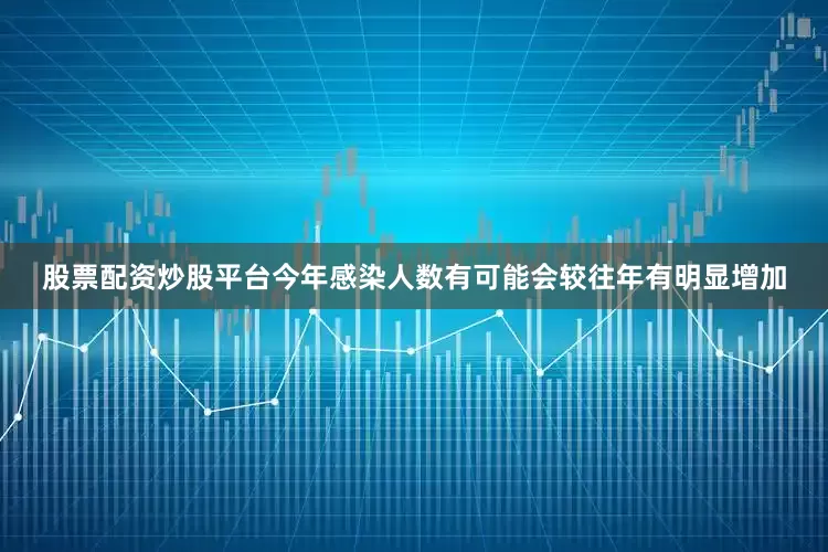 股票配资炒股平台今年感染人数有可能会较往年有明显增加