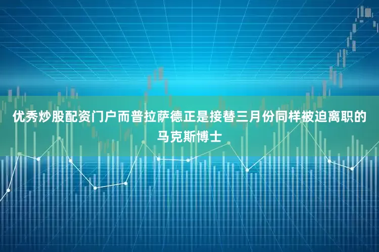 优秀炒股配资门户而普拉萨德正是接替三月份同样被迫离职的马克斯博士