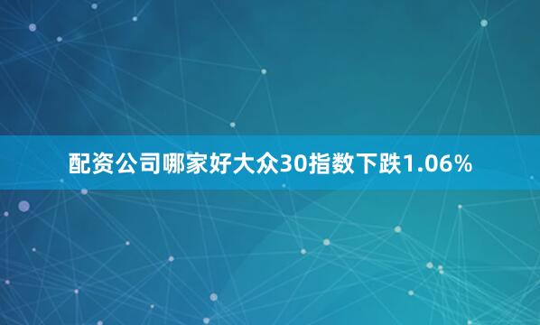 配资公司哪家好大众30指数下跌1.06%