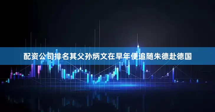 配资公司排名其父孙炳文在早年便追随朱德赴德国