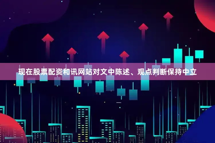 现在股票配资和讯网站对文中陈述、观点判断保持中立