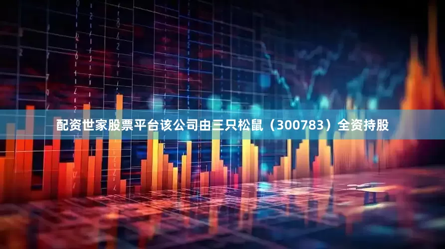 配资世家股票平台该公司由三只松鼠（300783）全资持股
