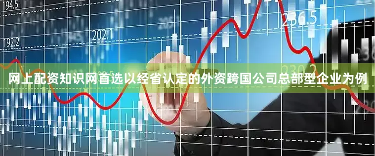 网上配资知识网首选以经省认定的外资跨国公司总部型企业为例