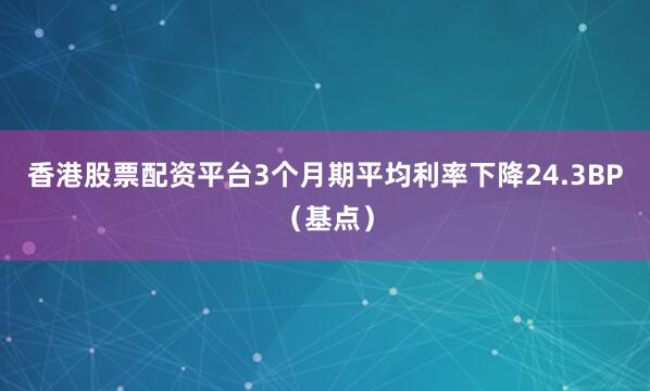 香港股票配资平台3个月期平均利率下降24.3BP（基点）