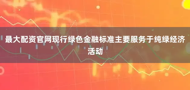 最大配资官网现行绿色金融标准主要服务于纯绿经济活动