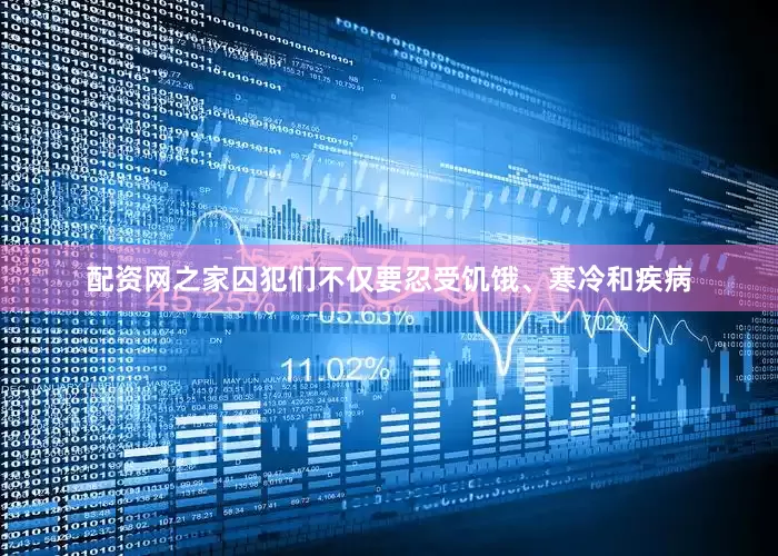 配资网之家囚犯们不仅要忍受饥饿、寒冷和疾病