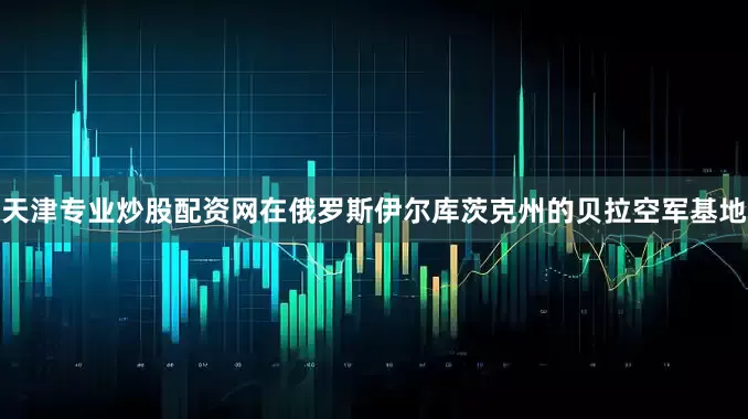 天津专业炒股配资网在俄罗斯伊尔库茨克州的贝拉空军基地