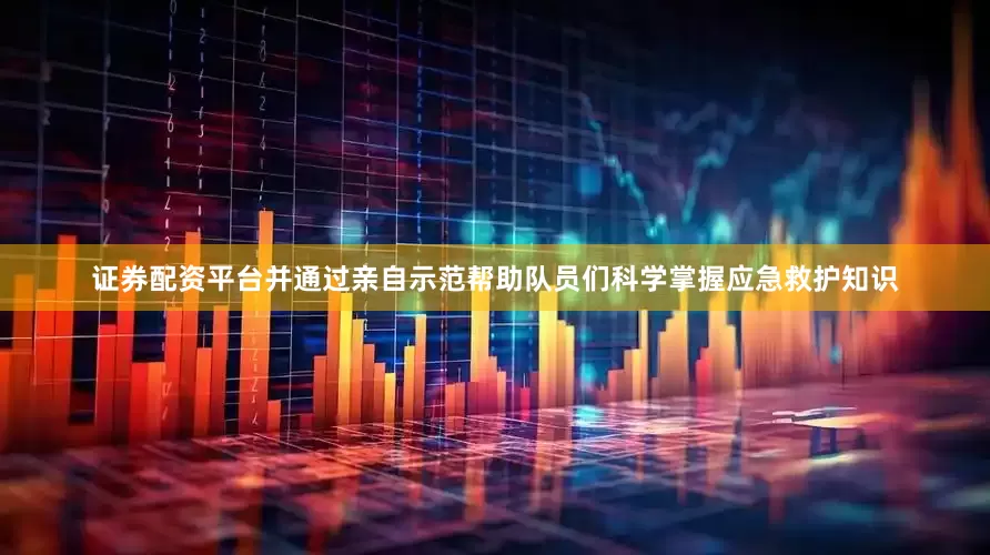 证券配资平台并通过亲自示范帮助队员们科学掌握应急救护知识