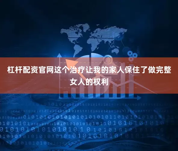 杠杆配资官网这个治疗让我的家人保住了做完整女人的权利