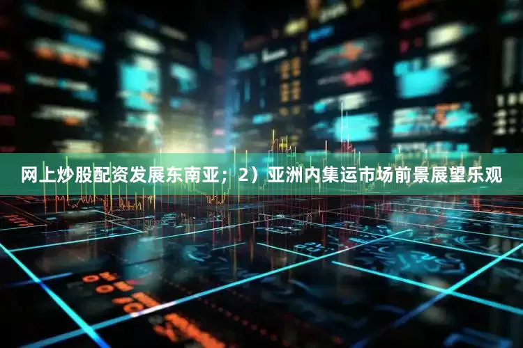网上炒股配资发展东南亚；2）亚洲内集运市场前景展望乐观