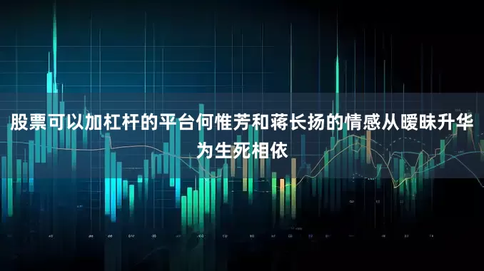 股票可以加杠杆的平台何惟芳和蒋长扬的情感从暧昧升华为生死相依