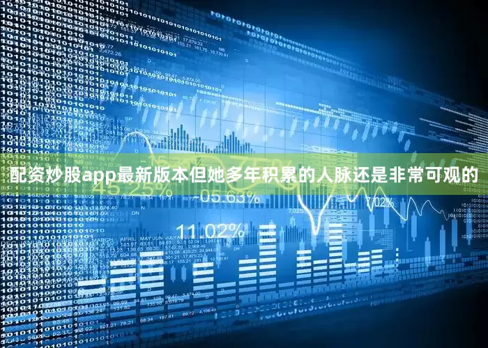 配资炒股app最新版本但她多年积累的人脉还是非常可观的