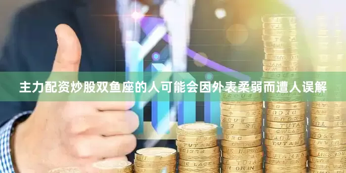 主力配资炒股双鱼座的人可能会因外表柔弱而遭人误解
