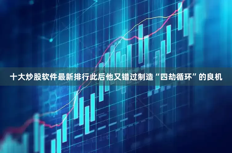 十大炒股软件最新排行此后他又错过制造“四劫循环”的良机