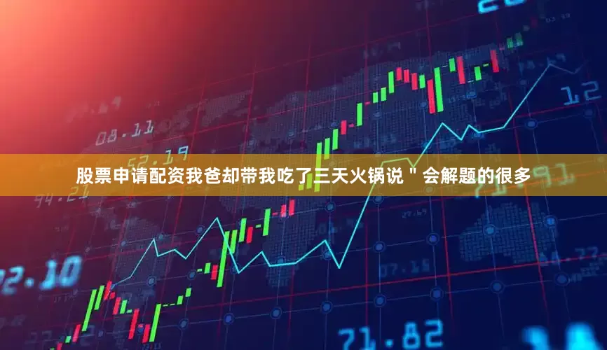 股票申请配资我爸却带我吃了三天火锅说＂会解题的很多