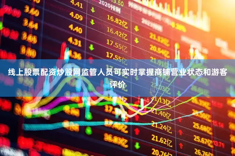 线上股票配资炒股网监管人员可实时掌握商铺营业状态和游客评价
