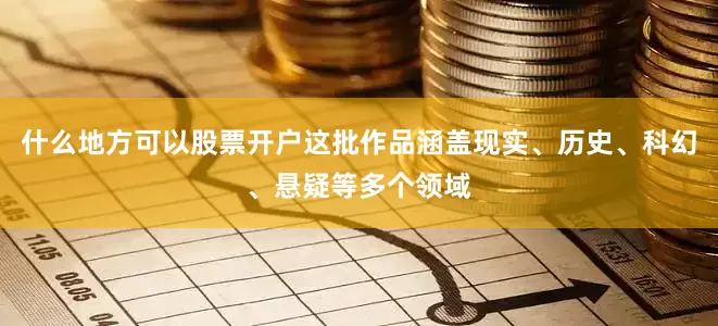 什么地方可以股票开户这批作品涵盖现实、历史、科幻、悬疑等多个领域