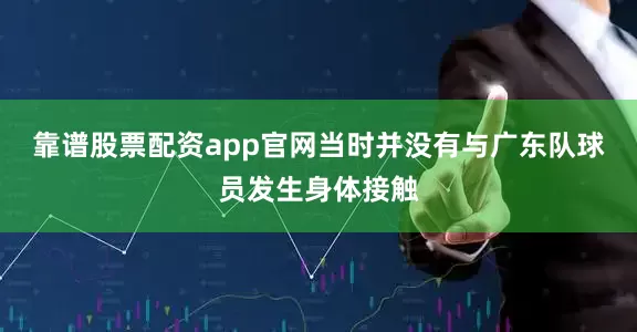 靠谱股票配资app官网当时并没有与广东队球员发生身体接触