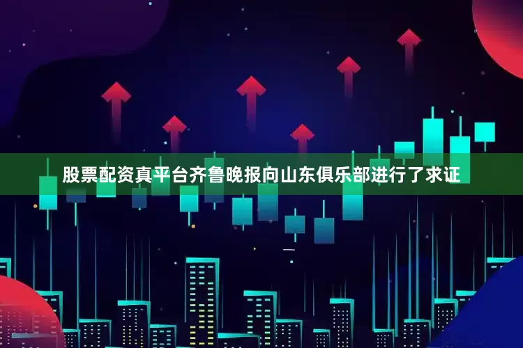 股票配资真平台齐鲁晚报向山东俱乐部进行了求证