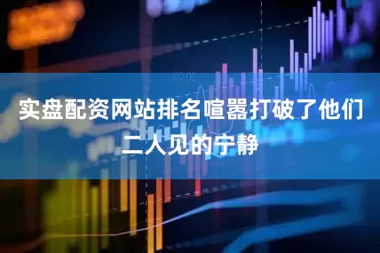 实盘配资网站排名喧嚣打破了他们二人见的宁静