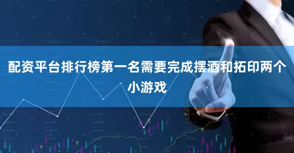 配资平台排行榜第一名需要完成摆酒和拓印两个小游戏
