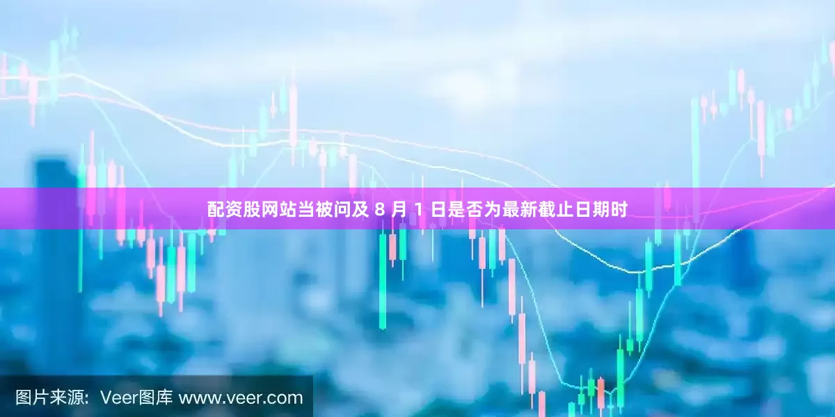 配资股网站当被问及 8 月 1 日是否为最新截止日期时