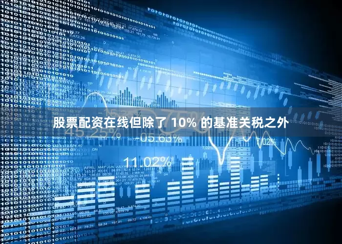 股票配资在线但除了 10% 的基准关税之外