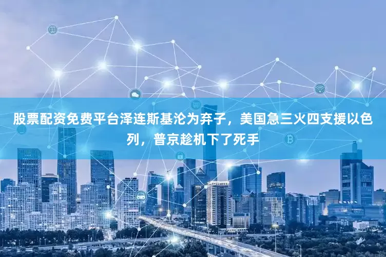 股票配资免费平台泽连斯基沦为弃子，美国急三火四支援以色列，普京趁机下了死手