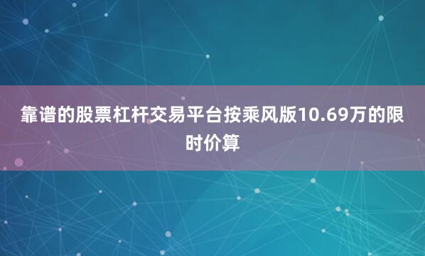 靠谱的股票杠杆交易平台按乘风版10.69万的限时价算