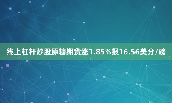 线上杠杆炒股原糖期货涨1.85%报16.56美分/磅