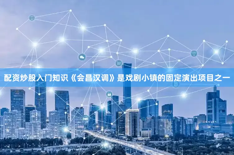 配资炒股入门知识《会昌汉调》是戏剧小镇的固定演出项目之一
