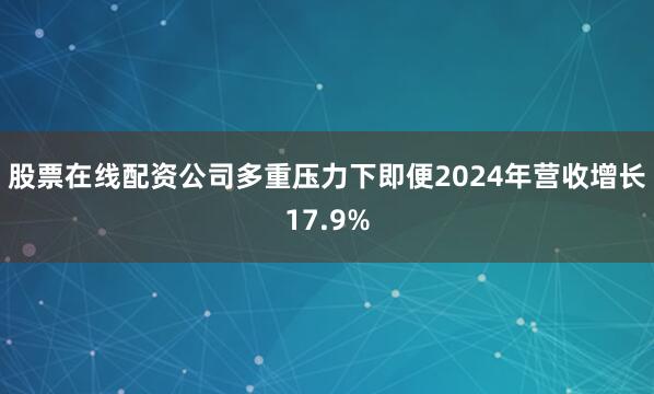 股票在线配资公司多重压力下即便2024年营收增长17.9%