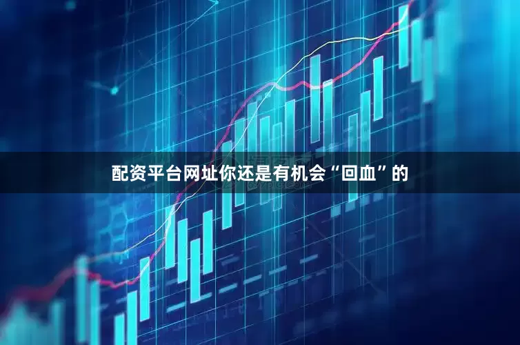 配资平台网址你还是有机会“回血”的
