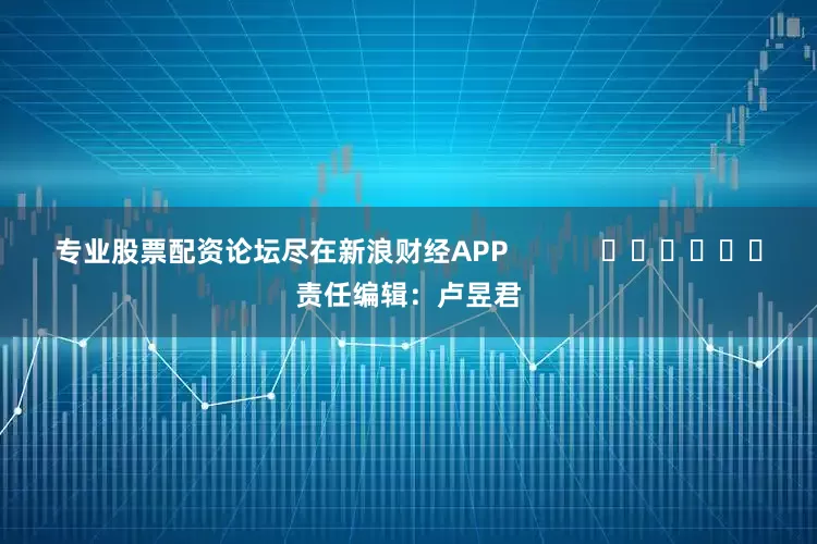 专业股票配资论坛尽在新浪财经APP            						责任编辑：卢昱君