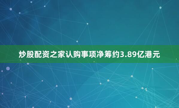 炒股配资之家　　认购事项净筹约3.89亿港元