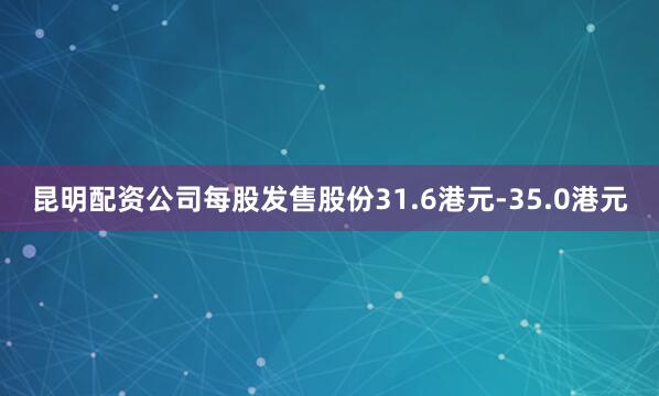 昆明配资公司每股发售股份31.6港元-35.0港元
