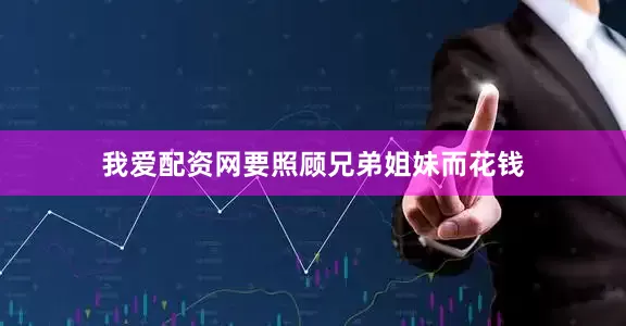 我爱配资网要照顾兄弟姐妹而花钱