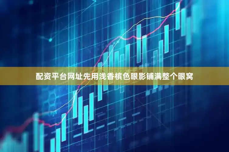 配资平台网址先用浅香槟色眼影铺满整个眼窝