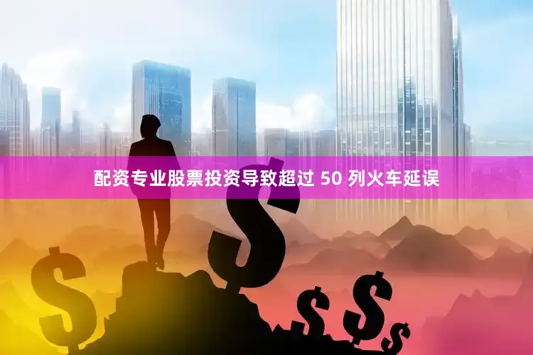配资专业股票投资导致超过 50 列火车延误