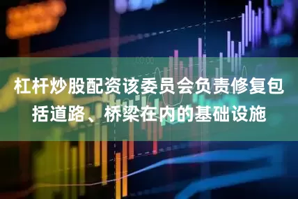 杠杆炒股配资该委员会负责修复包括道路、桥梁在内的基础设施