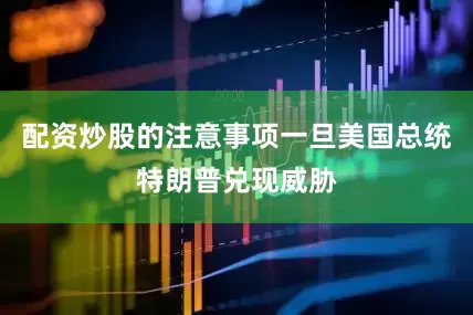 配资炒股的注意事项一旦美国总统特朗普兑现威胁
