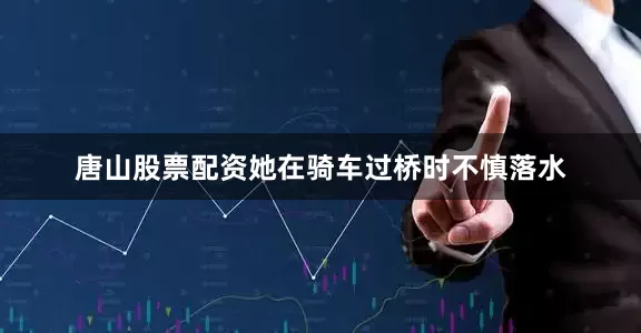 唐山股票配资她在骑车过桥时不慎落水