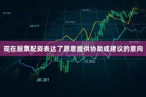 现在股票配资表达了愿意提供协助或建议的意向