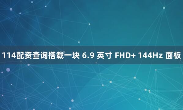 114配资查询搭载一块 6.9 英寸 FHD+ 144Hz 面板