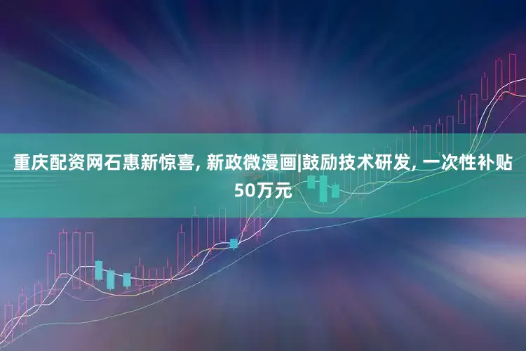 重庆配资网石惠新惊喜, 新政微漫画|鼓励技术研发, 一次性补贴50万元