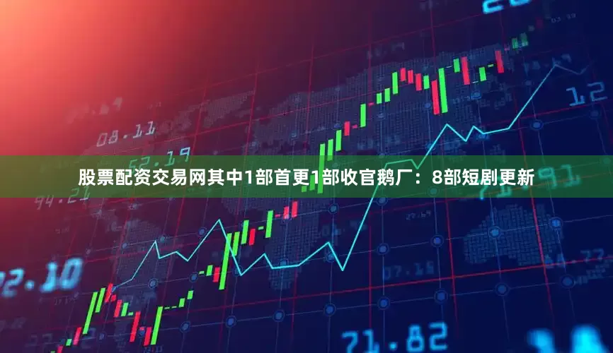 股票配资交易网其中1部首更1部收官鹅厂：8部短剧更新