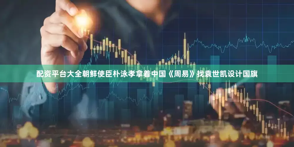配资平台大全朝鲜使臣朴泳孝拿着中国《周易》找袁世凯设计国旗