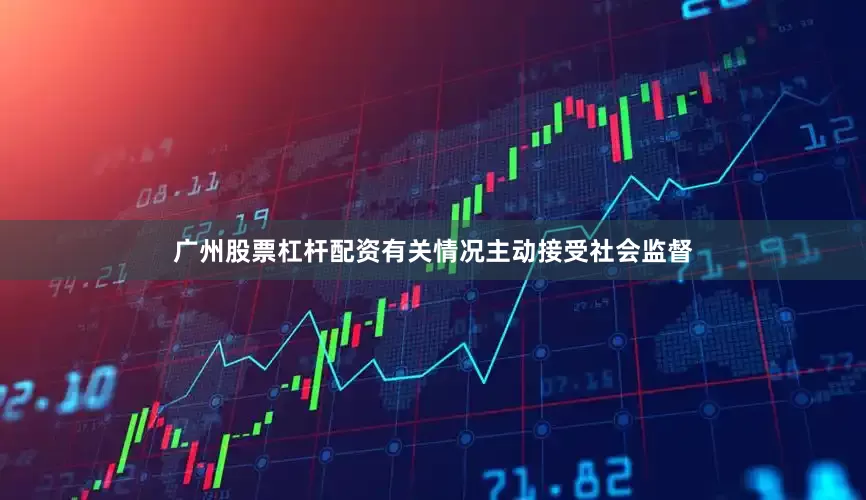 广州股票杠杆配资有关情况主动接受社会监督